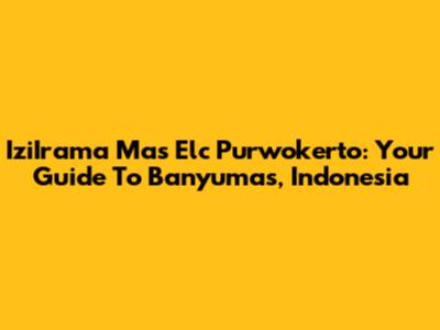 IziIrama Mas Elc Purwokerto: Your Guide To Banyumas, Indonesia
