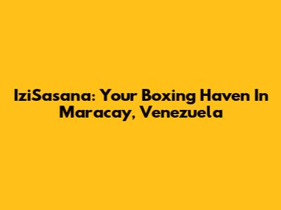 IziSasana: Your Boxing Haven In Maracay, Venezuela