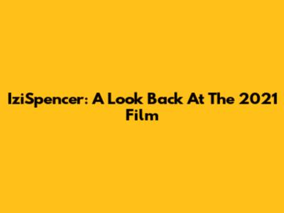 IziSpencer: A Look Back At The 2021 Film