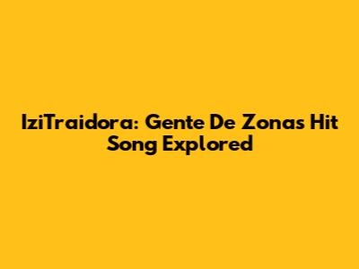 IziTraidora: Gente De Zona's Hit Song Explored