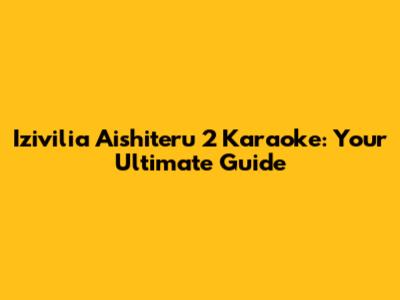 Izivilia Aishiteru 2 Karaoke: Your Ultimate Guide