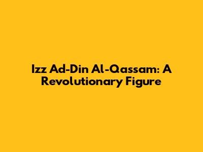 Izz Ad-Din Al-Qassam: A Revolutionary Figure