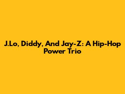 J.Lo, Diddy, And Jay-Z: A Hip-Hop Power Trio
