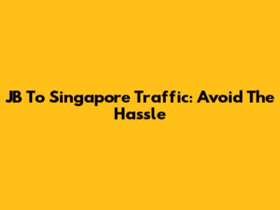 JB To Singapore Traffic: Avoid The Hassle