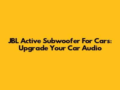 JBL Active Subwoofer For Cars: Upgrade Your Car Audio