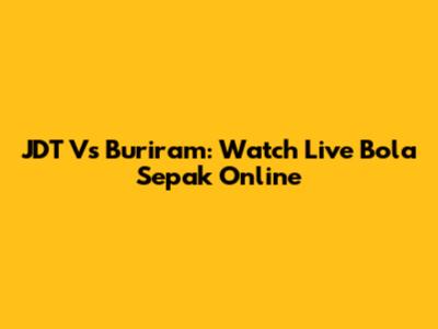 JDT Vs Buriram: Watch Live Bola Sepak Online