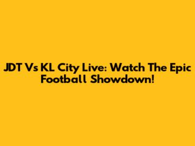 JDT Vs KL City Live: Watch The Epic Football Showdown!