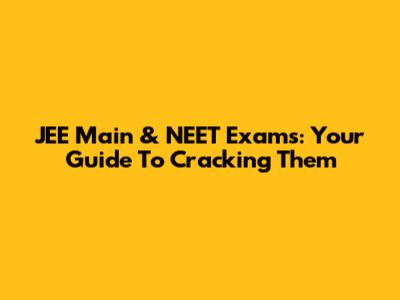 JEE Main & NEET Exams: Your Guide To Cracking Them