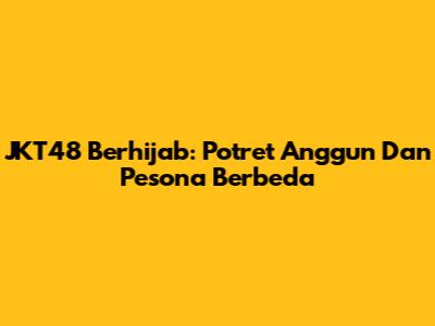 JKT48 Berhijab: Potret Anggun Dan Pesona Berbeda