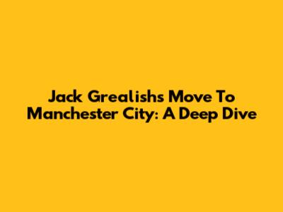 Jack Grealish's Move To Manchester City: A Deep Dive