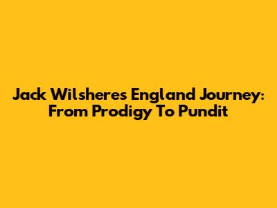 Jack Wilshere's England Journey: From Prodigy To Pundit