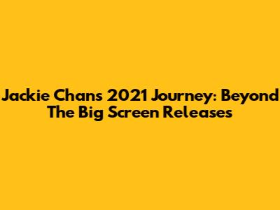 Jackie Chan's 2021 Journey: Beyond The Big Screen Releases