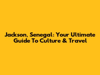 Jackson, Senegal: Your Ultimate Guide To Culture & Travel