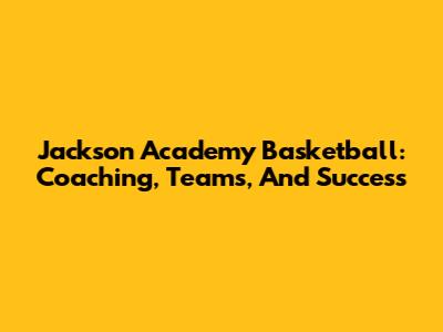 Jackson Academy Basketball: Coaching, Teams, And Success