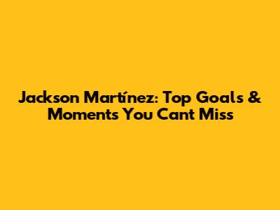 Jackson Martínez: Top Goals & Moments You Can't Miss