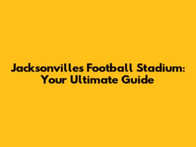 Jacksonville's Football Stadium: Your Ultimate Guide