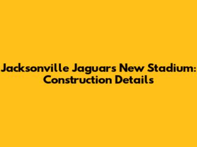 Jacksonville Jaguars New Stadium: Construction Details