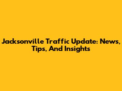 Jacksonville Traffic Update: News, Tips, And Insights