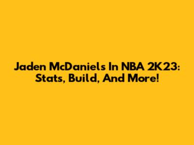 Jaden McDaniels In NBA 2K23: Stats, Build, And More!
