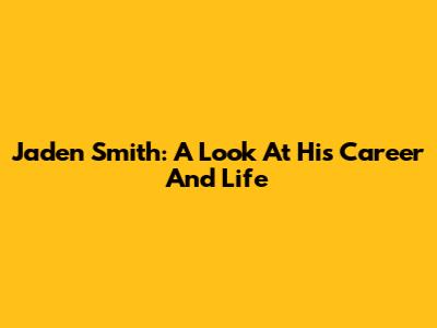 Jaden Smith: A Look At His Career And Life