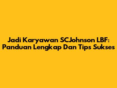 Jadi Karyawan SCJohnson LBF: Panduan Lengkap Dan Tips Sukses