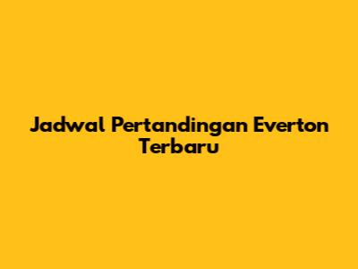 Jadwal Pertandingan Everton Terbaru