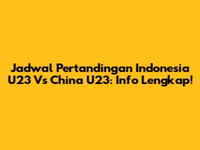 Jadwal Pertandingan Indonesia U23 Vs China U23: Info Lengkap!