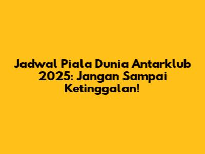 Jadwal Piala Dunia Antarklub 2025: Jangan Sampai Ketinggalan!