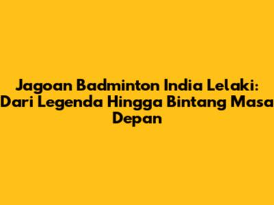 Jagoan Badminton India Lelaki: Dari Legenda Hingga Bintang Masa Depan