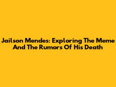 Jailson Mendes: Exploring The Meme And The Rumors Of His Death