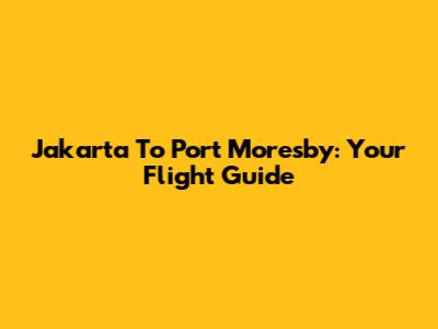 Jakarta To Port Moresby: Your Flight Guide