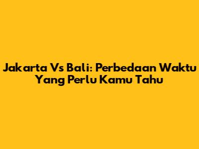 Jakarta Vs Bali: Perbedaan Waktu Yang Perlu Kamu Tahu