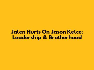 Jalen Hurts On Jason Kelce: Leadership & Brotherhood