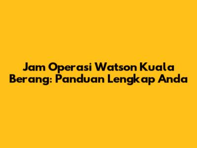 Jam Operasi Watson Kuala Berang: Panduan Lengkap Anda
