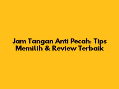 Jam Tangan Anti Pecah: Tips Memilih & Review Terbaik