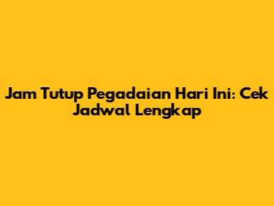 Jam Tutup Pegadaian Hari Ini: Cek Jadwal Lengkap