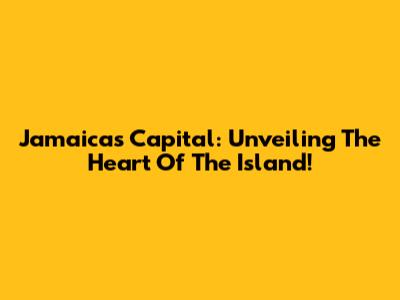 Jamaica's Capital: Unveiling The Heart Of The Island!