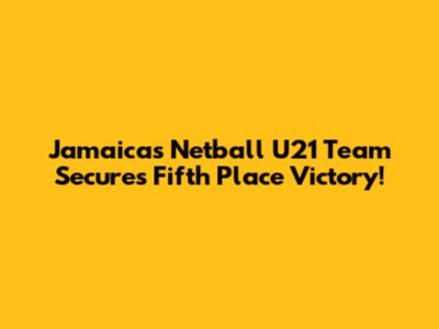Jamaica's Netball U21 Team Secures Fifth Place Victory!