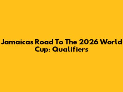Jamaica's Road To The 2026 World Cup: Qualifiers