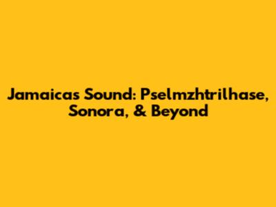 Jamaica's Sound: Pselmzhtrilhase, Sonora, & Beyond