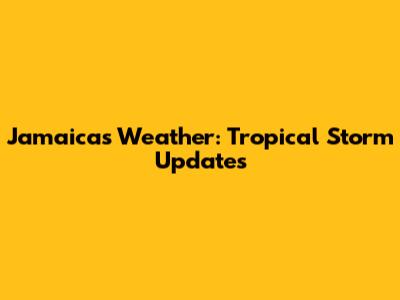 Jamaica's Weather: Tropical Storm Updates