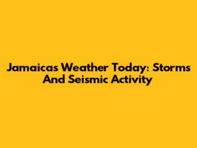 Jamaica's Weather Today: Storms And Seismic Activity