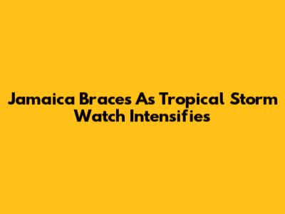 Jamaica Braces As Tropical Storm Watch Intensifies