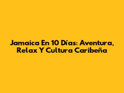 Jamaica En 10 Días: Aventura, Relax Y Cultura Caribeña