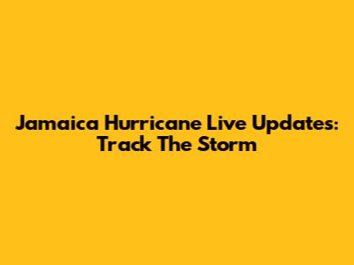 Jamaica Hurricane Live Updates: Track The Storm