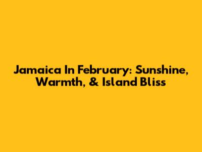 Jamaica In February: Sunshine, Warmth, & Island Bliss