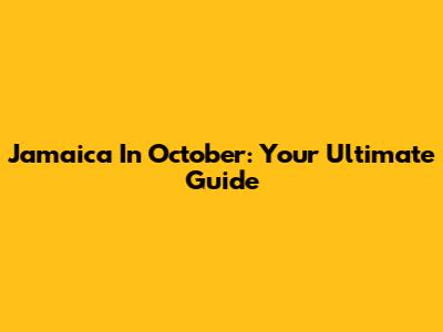 Jamaica In October: Your Ultimate Guide