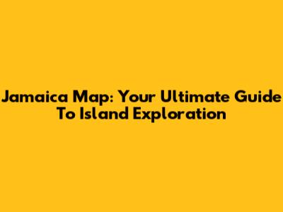 Jamaica Map: Your Ultimate Guide To Island Exploration
