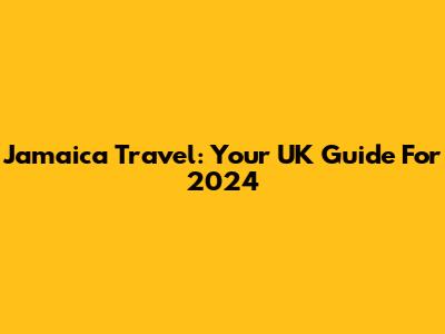 Jamaica Travel: Your UK Guide For 2024