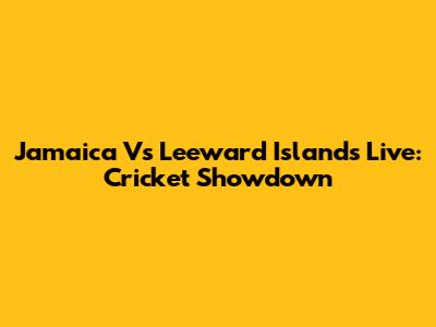 Jamaica Vs Leeward Islands Live: Cricket Showdown